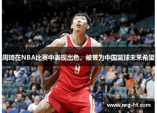 周琦在NBA比赛中表现出色，被誉为中国篮球未来希望